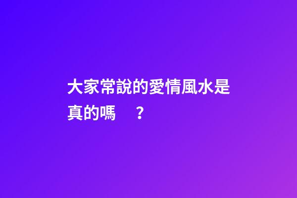 大家常說的愛情風水是真的嗎？
